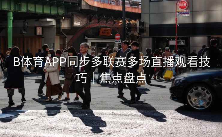 B体育APP同步多联赛多场直播观看技巧｜焦点盘点