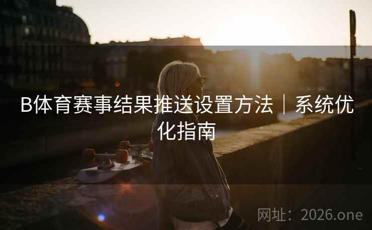 B体育赛事结果推送设置方法｜系统优化指南