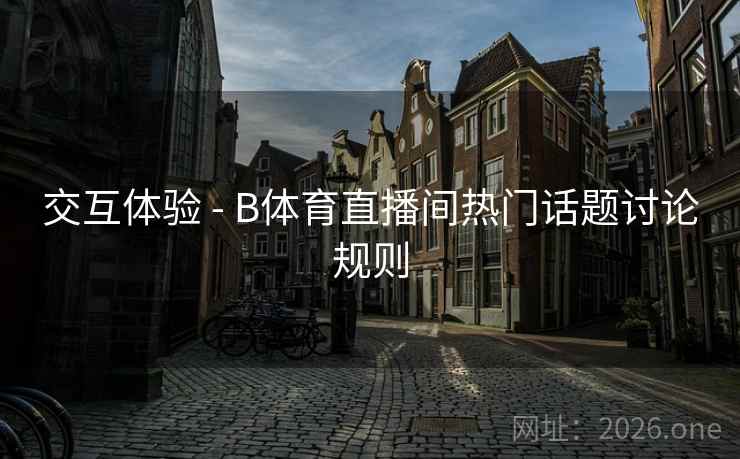 交互体验 - B体育直播间热门话题讨论规则