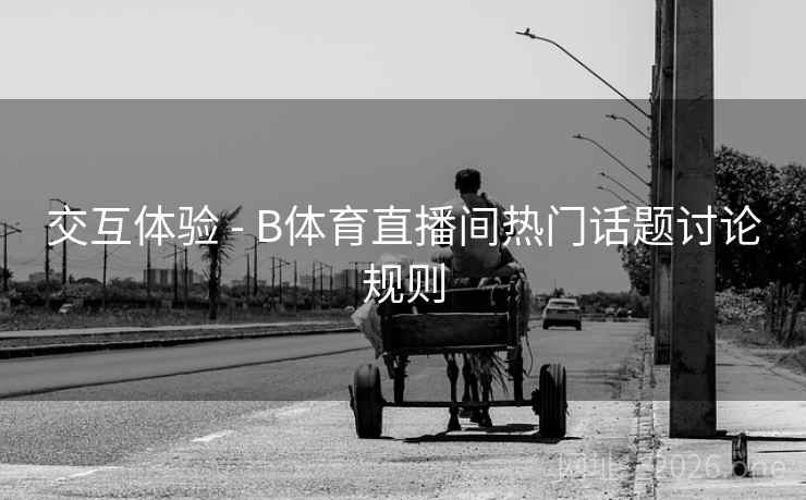 交互体验 - B体育直播间热门话题讨论规则