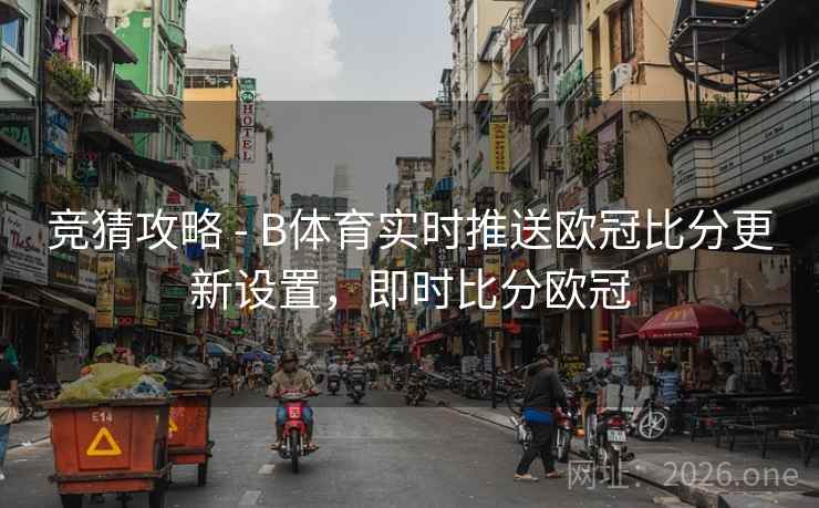 竞猜攻略 - B体育实时推送欧冠比分更新设置，即时比分欧冠