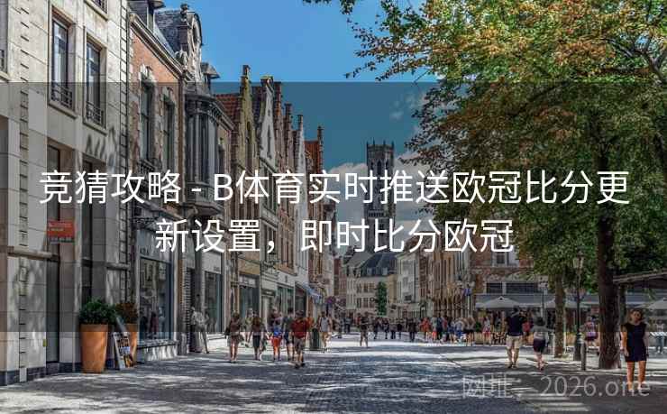 竞猜攻略 - B体育实时推送欧冠比分更新设置，即时比分欧冠