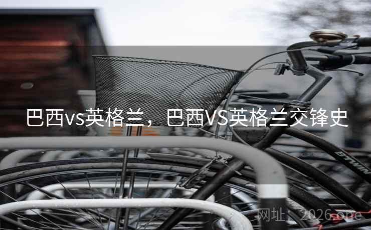巴西vs英格兰，巴西VS英格兰交锋史