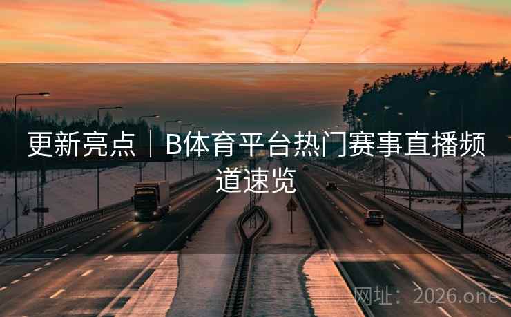 更新亮点｜B体育平台热门赛事直播频道速览
