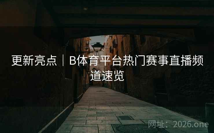 更新亮点｜B体育平台热门赛事直播频道速览