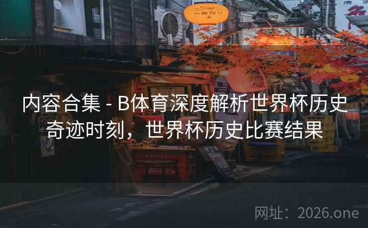 内容合集 - B体育深度解析世界杯历史奇迹时刻，世界杯历史比赛结果