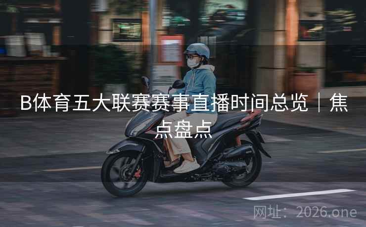 B体育五大联赛赛事直播时间总览｜焦点盘点