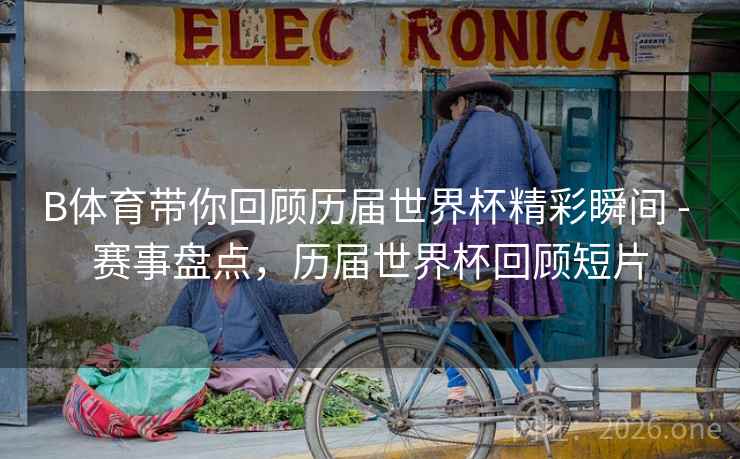 B体育带你回顾历届世界杯精彩瞬间 - 赛事盘点，历届世界杯回顾短片