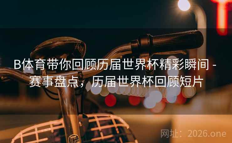 B体育带你回顾历届世界杯精彩瞬间 - 赛事盘点，历届世界杯回顾短片