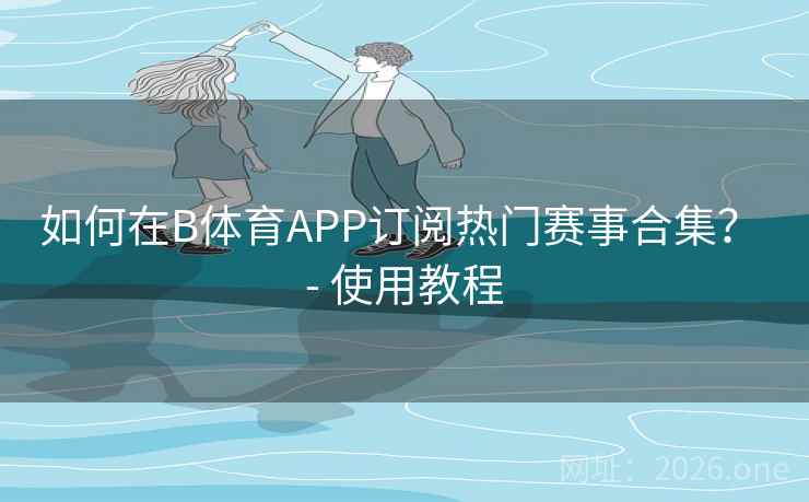 如何在B体育APP订阅热门赛事合集？ - 使用教程
