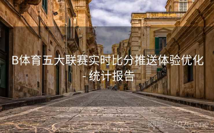 B体育五大联赛实时比分推送体验优化 - 统计报告