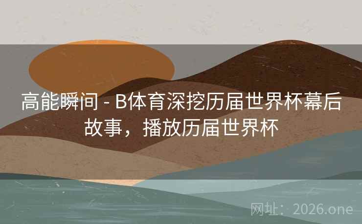 高能瞬间 - B体育深挖历届世界杯幕后故事，播放历届世界杯