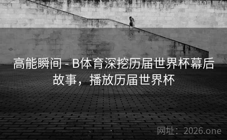 高能瞬间 - B体育深挖历届世界杯幕后故事，播放历届世界杯