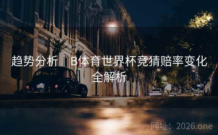趋势分析｜B体育世界杯竞猜赔率变化全解析
