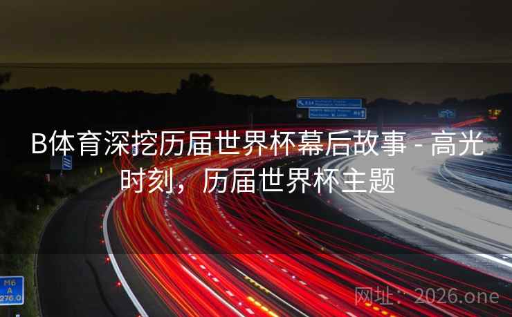 B体育深挖历届世界杯幕后故事 - 高光时刻，历届世界杯主题