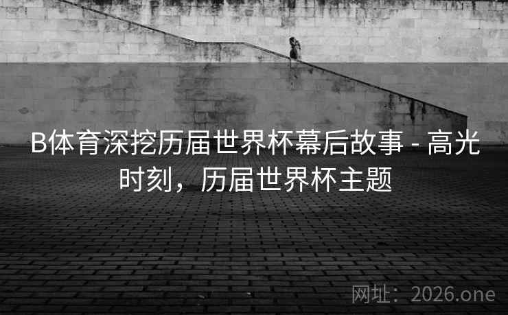 B体育深挖历届世界杯幕后故事 - 高光时刻，历届世界杯主题