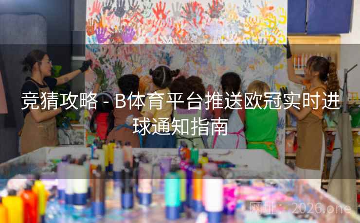 竞猜攻略 - B体育平台推送欧冠实时进球通知指南