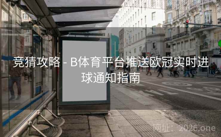 竞猜攻略 - B体育平台推送欧冠实时进球通知指南