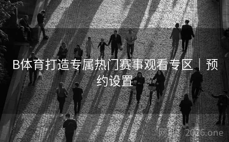 B体育打造专属热门赛事观看专区｜预约设置