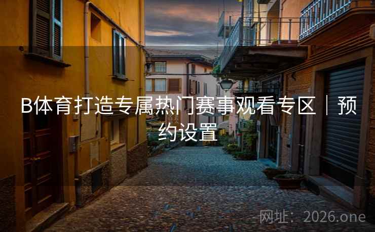 B体育打造专属热门赛事观看专区｜预约设置