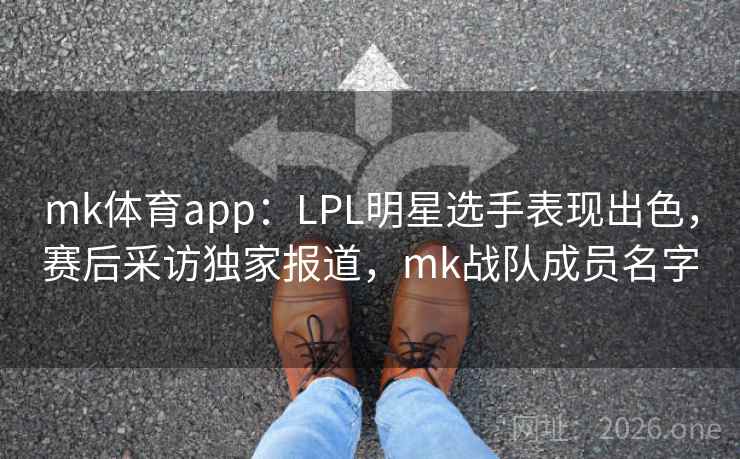 mk体育app：LPL明星选手表现出色，赛后采访独家报道，mk战队成员名字