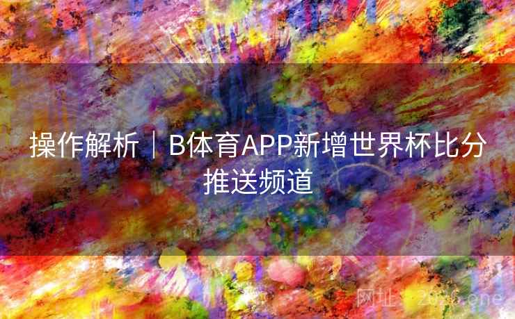 操作解析｜B体育APP新增世界杯比分推送频道