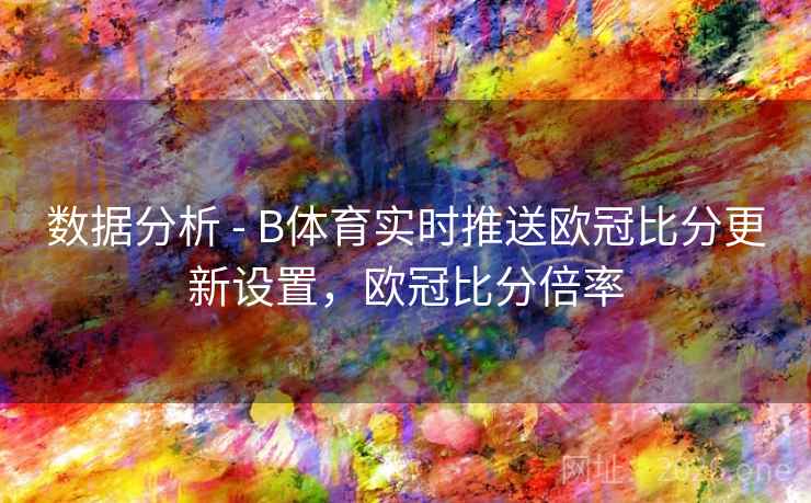 数据分析 - B体育实时推送欧冠比分更新设置，欧冠比分倍率