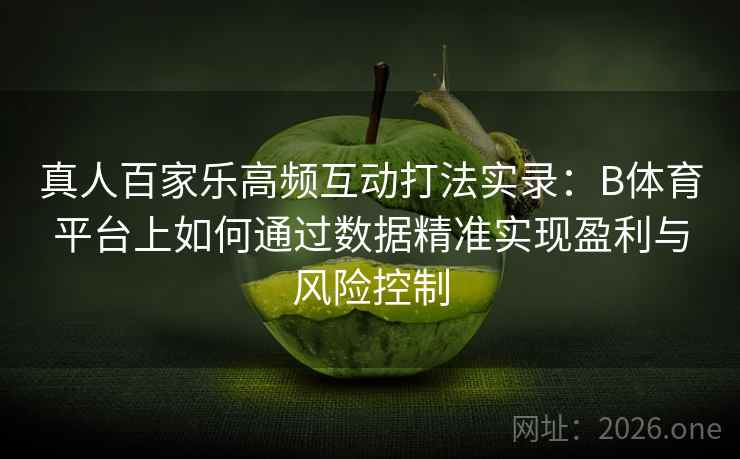 真人百家乐高频互动打法实录：B体育平台上如何通过数据精准实现盈利与风险控制