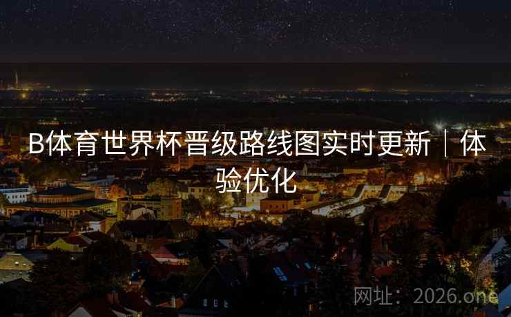 B体育世界杯晋级路线图实时更新｜体验优化