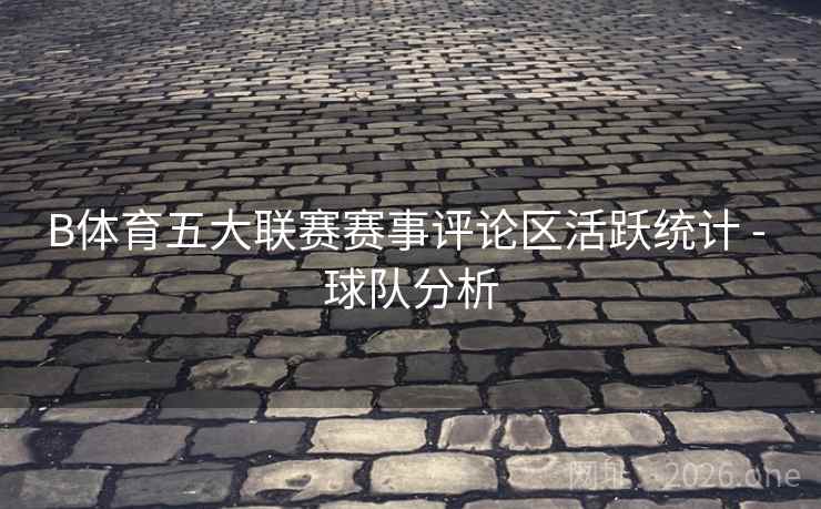 B体育五大联赛赛事评论区活跃统计 - 球队分析
