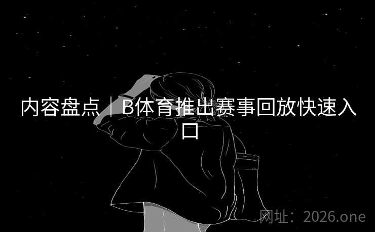 内容盘点｜B体育推出赛事回放快速入口