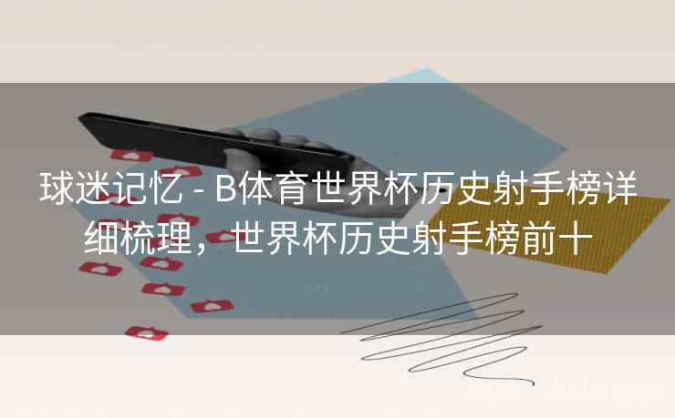 球迷记忆 - B体育世界杯历史射手榜详细梳理，世界杯历史射手榜前十