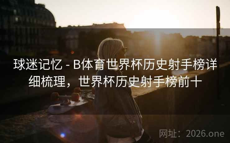 球迷记忆 - B体育世界杯历史射手榜详细梳理，世界杯历史射手榜前十