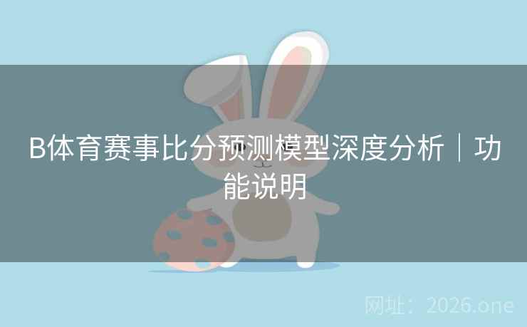 B体育赛事比分预测模型深度分析｜功能说明