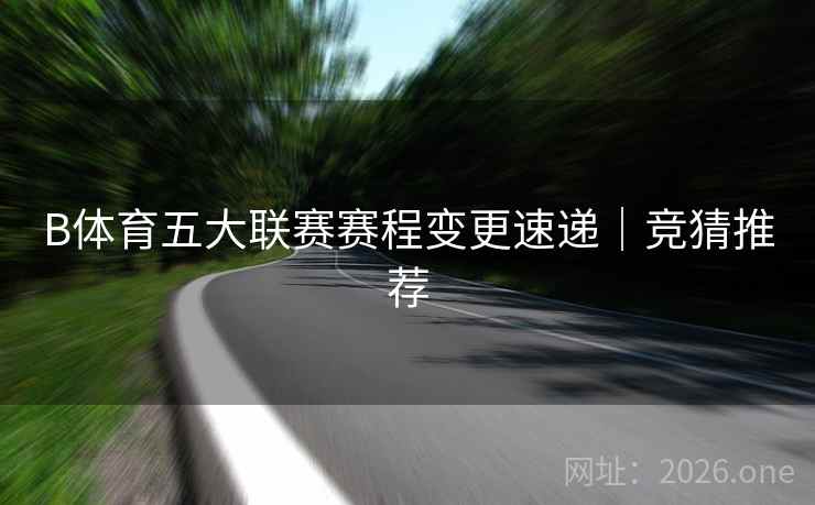 B体育五大联赛赛程变更速递｜竞猜推荐