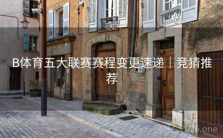 B体育五大联赛赛程变更速递｜竞猜推荐