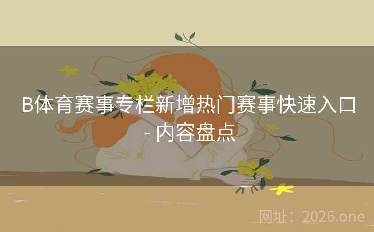 B体育赛事专栏新增热门赛事快速入口 - 内容盘点