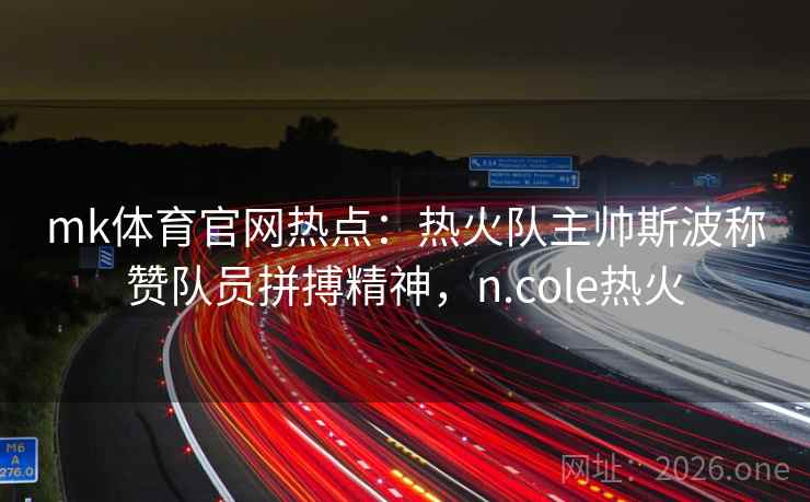 mk体育官网热点：热火队主帅斯波称赞队员拼搏精神，n.cole热火