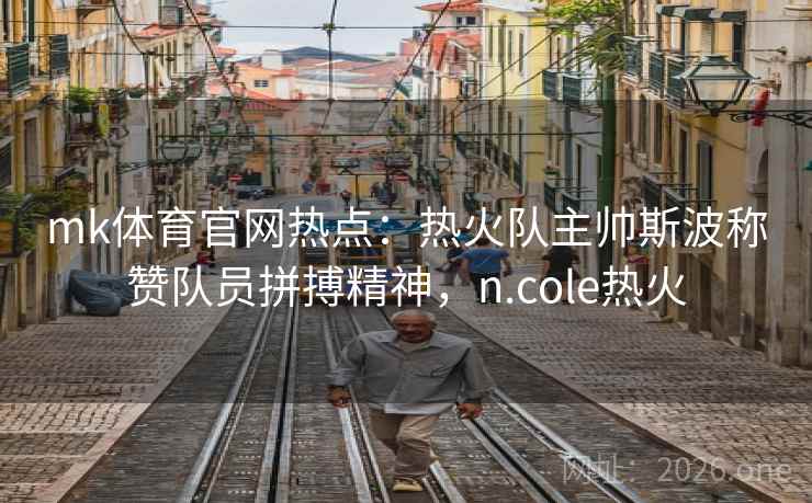mk体育官网热点：热火队主帅斯波称赞队员拼搏精神，n.cole热火