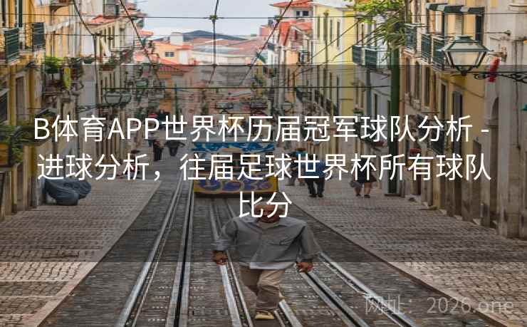 B体育APP世界杯历届冠军球队分析 - 进球分析，往届足球世界杯所有球队比分