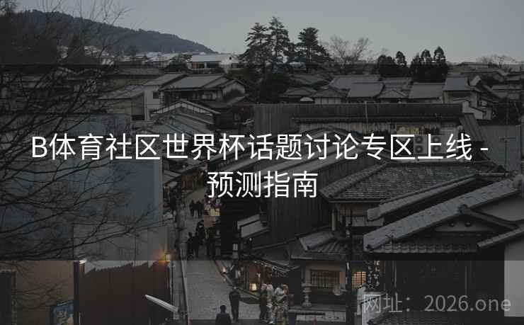 B体育社区世界杯话题讨论专区上线 - 预测指南