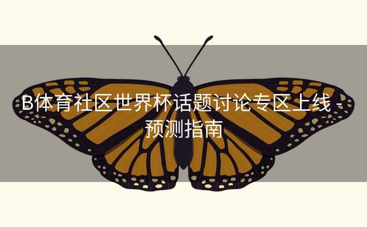 B体育社区世界杯话题讨论专区上线 - 预测指南