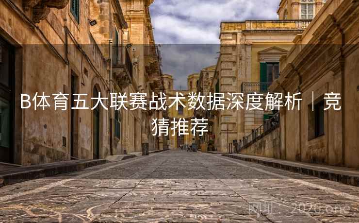 B体育五大联赛战术数据深度解析｜竞猜推荐