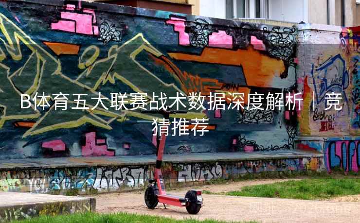 B体育五大联赛战术数据深度解析｜竞猜推荐
