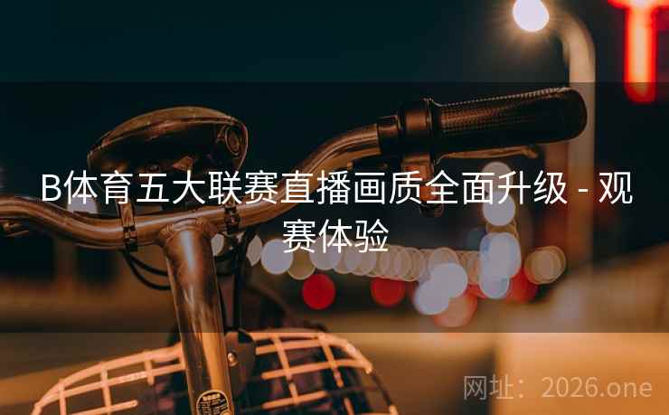 B体育五大联赛直播画质全面升级 - 观赛体验