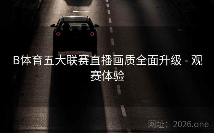 B体育五大联赛直播画质全面升级 - 观赛体验