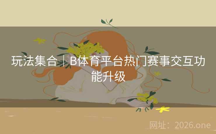 玩法集合｜B体育平台热门赛事交互功能升级