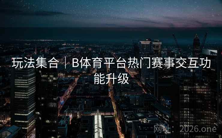 玩法集合｜B体育平台热门赛事交互功能升级