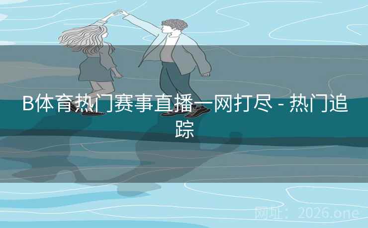 B体育热门赛事直播一网打尽 - 热门追踪