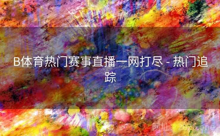 B体育热门赛事直播一网打尽 - 热门追踪